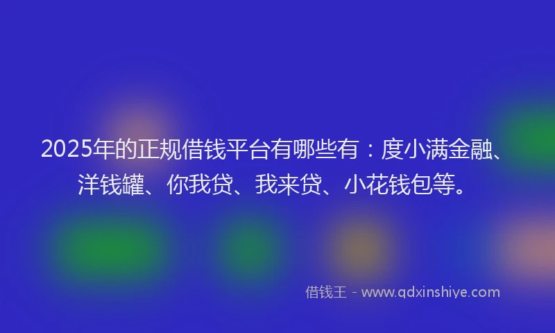 2025年的正规借钱平台有哪些有：度小满金融、洋钱罐、你我贷、我来贷、小花钱包等。
