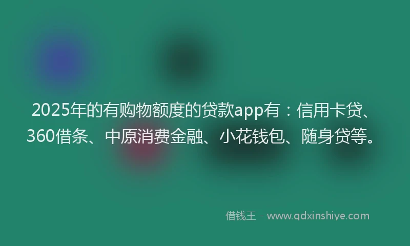 2025年的有购物额度的贷款app有：信用卡贷、360借条、中原消费金融、小花钱包、随身贷等。