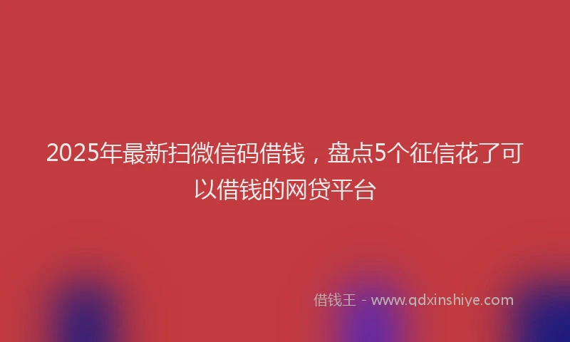 2025年最新扫微信码借钱，盘点5个征信花了可以借钱的网贷平台