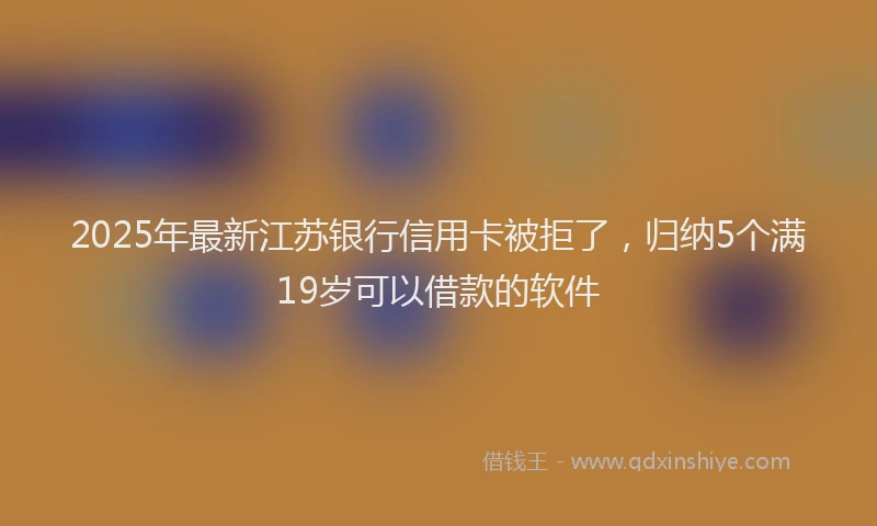 2025年最新江苏银行信用卡被拒了，归纳5个满19岁可以借款的软件
