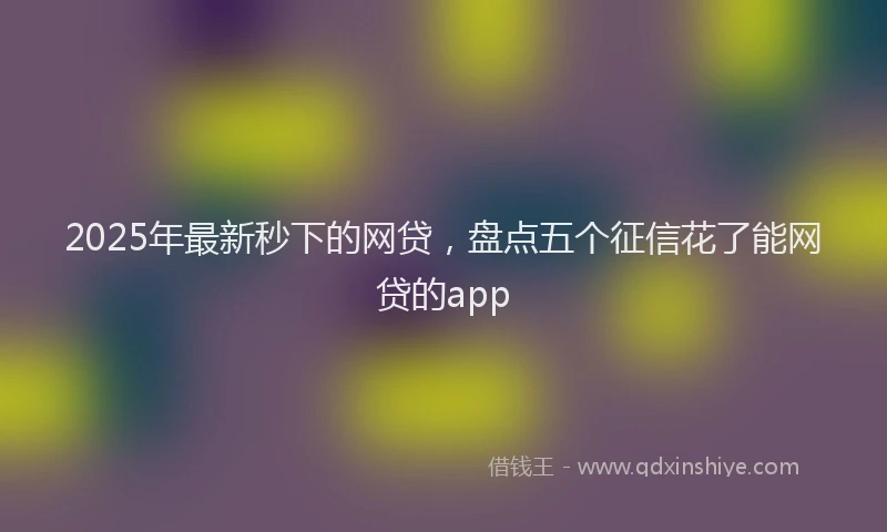 2025年最新秒下的网贷，盘点五个征信花了能网贷的app