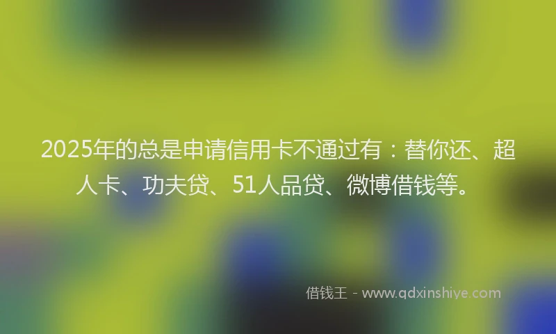 2025年的总是申请信用卡不通过有：替你还、超人卡、功夫贷、51人品贷、微博借钱等。