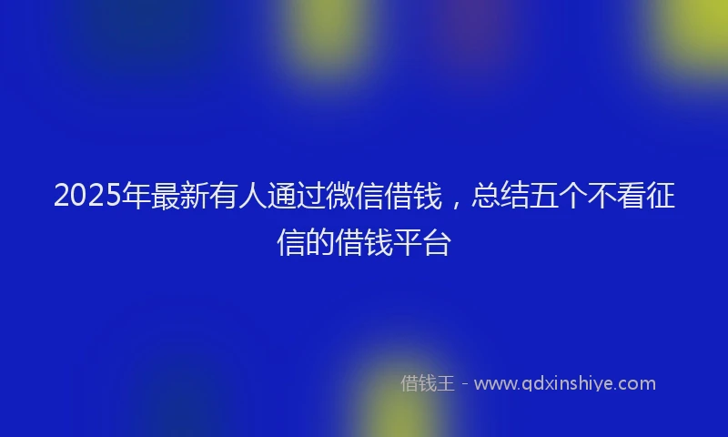 2025年最新有人通过微信借钱，总结五个不看征信的借钱平台