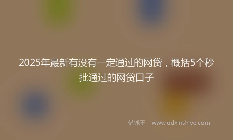 2025年最新有没有一定通过的网贷，概括5个秒批通过的网贷口子