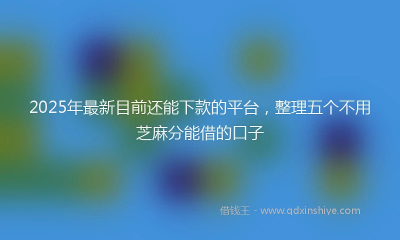 2025年最新目前还能下款的平台，整理五个不用芝麻分能借的口子