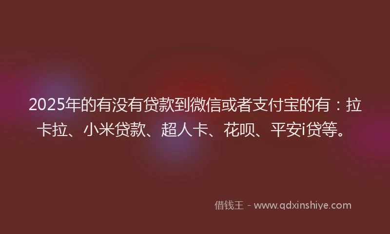 2025年的有没有贷款到微信或者支付宝的有：拉卡拉、小米贷款、超人卡、花呗、平安i贷等。