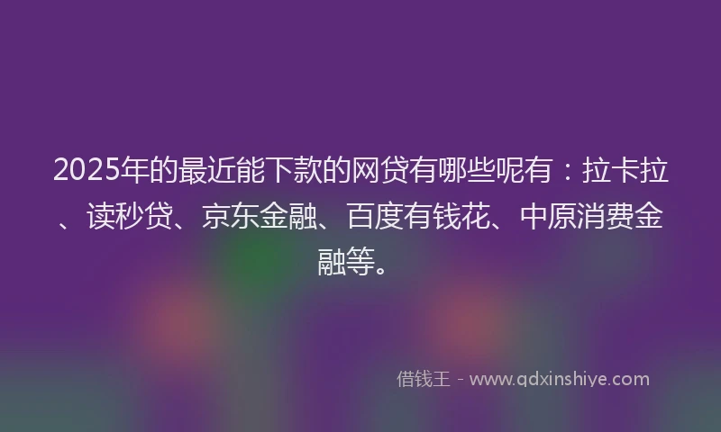 2025年的最近能下款的网贷有哪些呢有：拉卡拉、读秒贷、京东金融、百度有钱花、中原消费金融等。