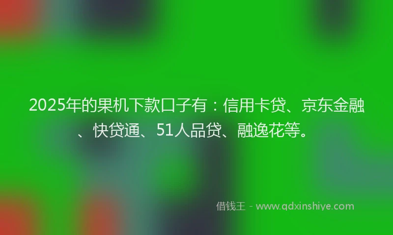 2025年的果机下款口子有：信用卡贷、京东金融、快贷通、51人品贷、融逸花等。