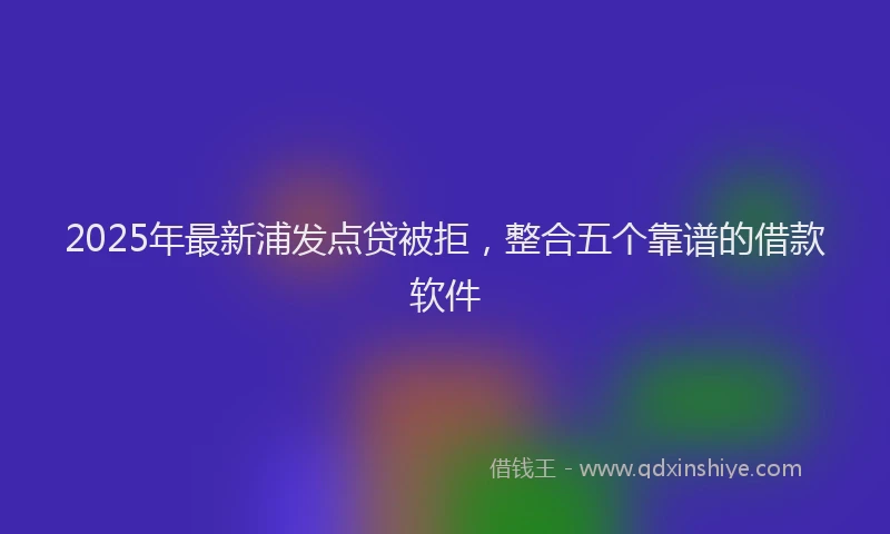 2025年最新浦发点贷被拒，整合五个靠谱的借款软件