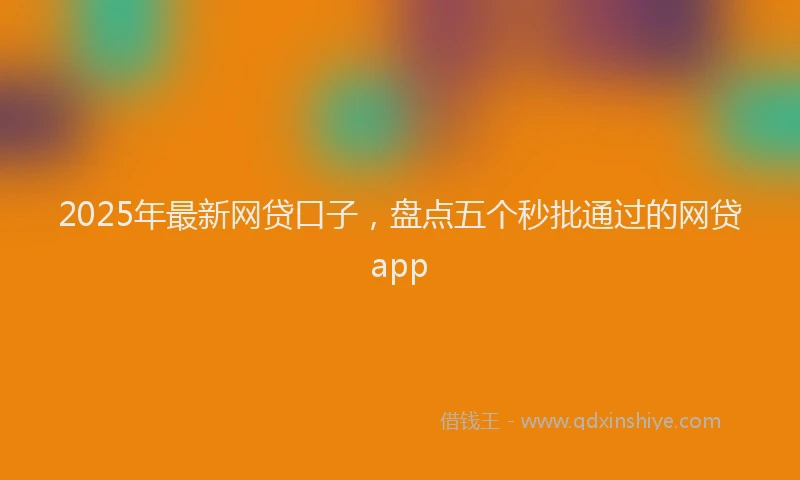 2025年最新网贷口子，盘点五个秒批通过的网贷app