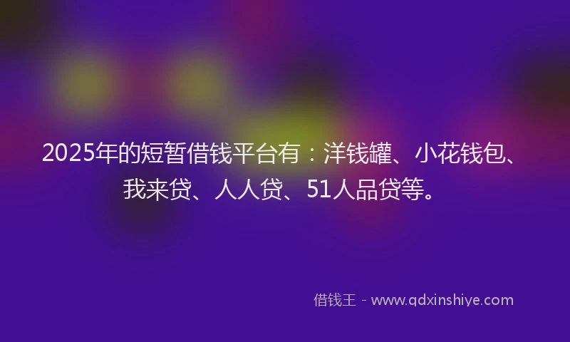 2025年的短暂借钱平台有：洋钱罐、小花钱包、我来贷、人人贷、51人品贷等。