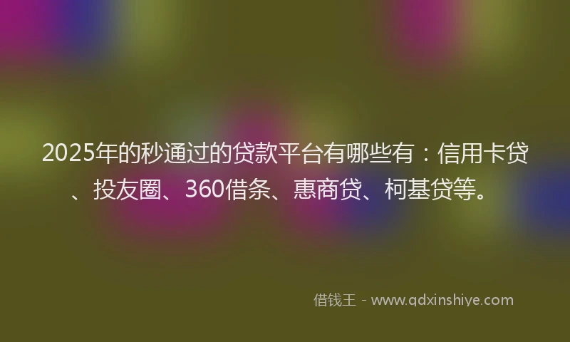 2025年的秒通过的贷款平台有哪些有：信用卡贷、投友圈、360借条、惠商贷、柯基贷等。