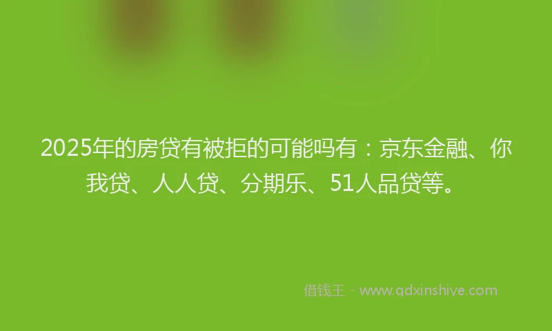 2025年的房贷有被拒的可能吗有：京东金融、你我贷、人人贷、分期乐、51人品贷等。