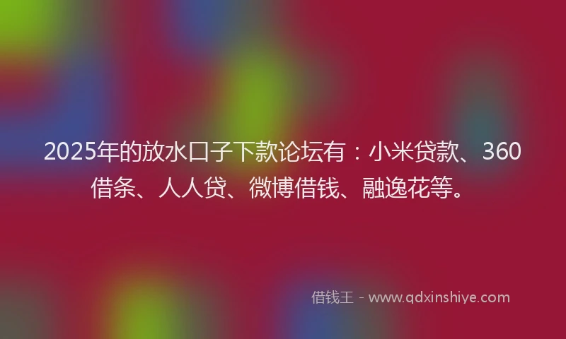 2025年的放水口子下款论坛有：小米贷款、360借条、人人贷、微博借钱、融逸花等。