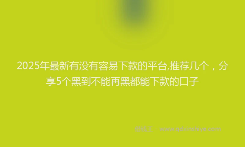 2025年最新有没有容易下款的平台,推荐几个，分享5个黑到不能再黑都能下款的口子