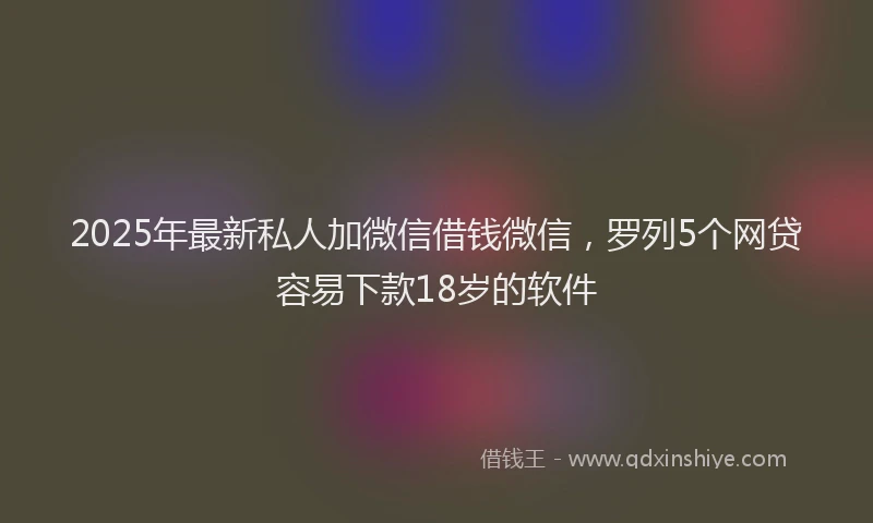 2025年最新私人加微信借钱微信，罗列5个网贷容易下款18岁的软件