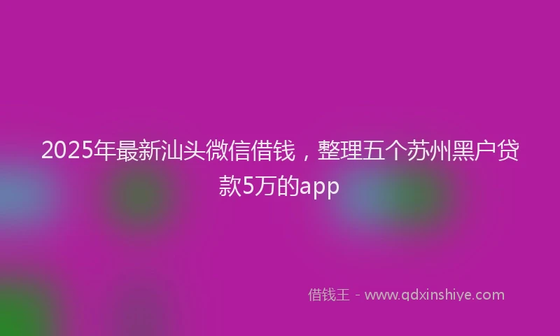 2025年最新汕头微信借钱，整理五个苏州黑户贷款5万的app