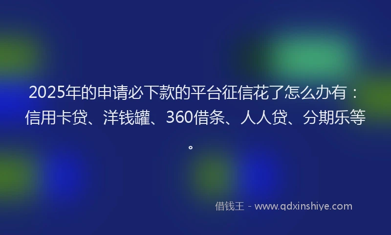 2025年的申请必下款的平台征信花了怎么办有：信用卡贷、洋钱罐、360借条、人人贷、分期乐等。