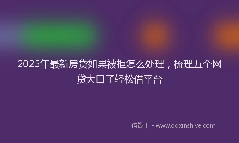 2025年最新房贷如果被拒怎么处理，梳理五个网贷大口子轻松借平台