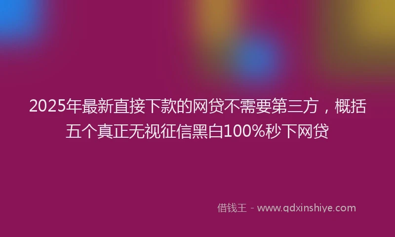 2025年最新直接下款的网贷不需要第三方，概括五个真正无视征信黑白100%秒下网贷