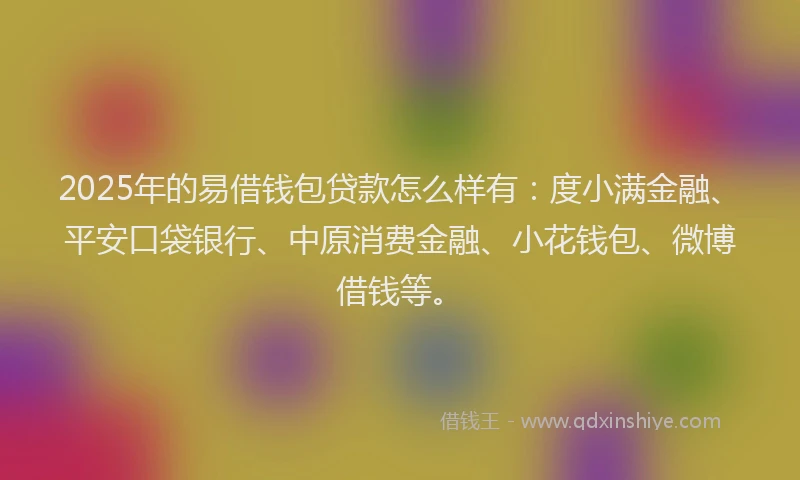 2025年的易借钱包贷款怎么样有：度小满金融、平安口袋银行、中原消费金融、小花钱包、微博借钱等。