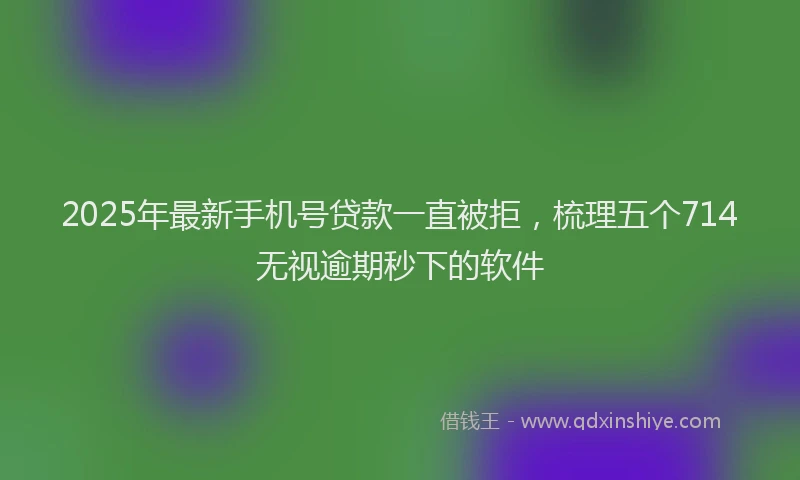 2025年最新手机号贷款一直被拒，梳理五个714无视逾期秒下的软件
