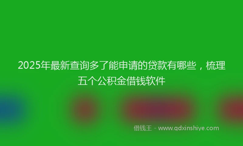 2025年最新查询多了能申请的贷款有哪些，梳理五个公积金借钱软件