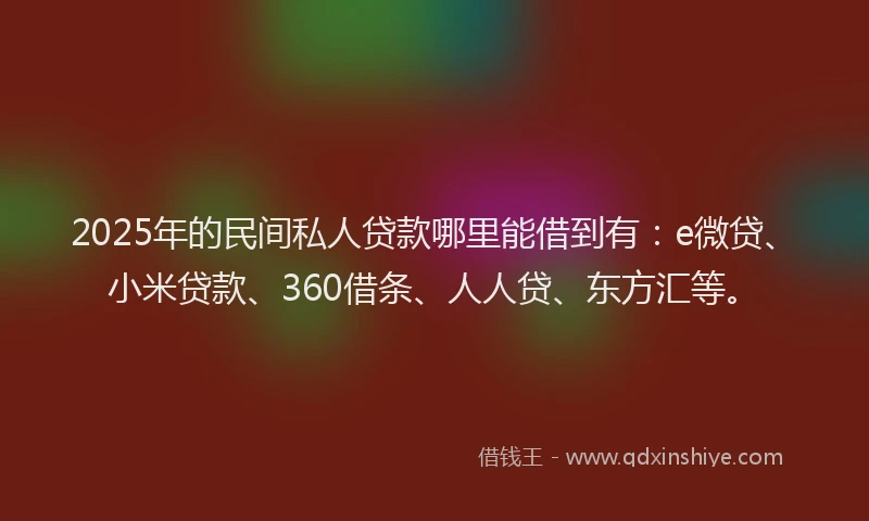 2025年的民间私人贷款哪里能借到有：e微贷、小米贷款、360借条、人人贷、东方汇等。