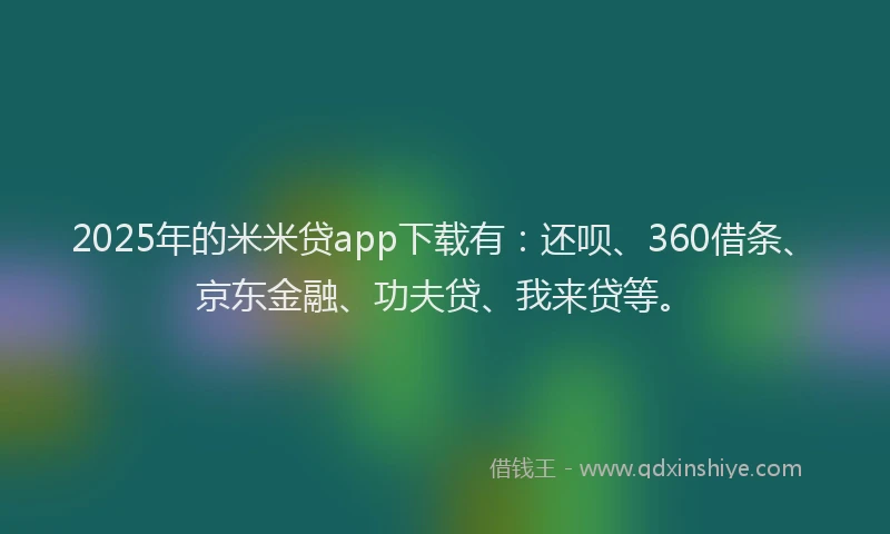 2025年的米米贷app下载有：还呗、360借条、京东金融、功夫贷、我来贷等。