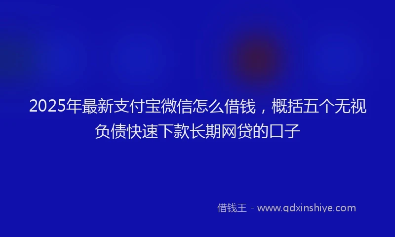 2025年最新支付宝微信怎么借钱，概括五个无视负债快速下款长期网贷的口子