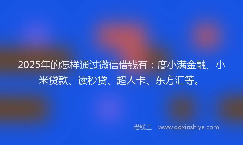 2025年的怎样通过微信借钱有：度小满金融、小米贷款、读秒贷、超人卡、东方汇等。