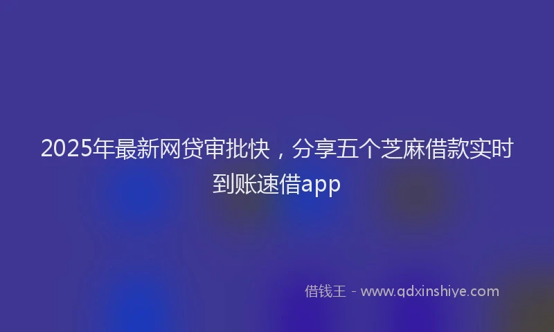2025年最新网贷审批快，分享五个芝麻借款实时到账速借app