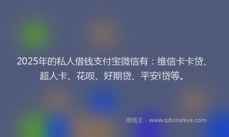 2025年的私人借钱支付宝微信有：维信卡卡贷、超人卡、花呗、好期贷、平安i贷等。