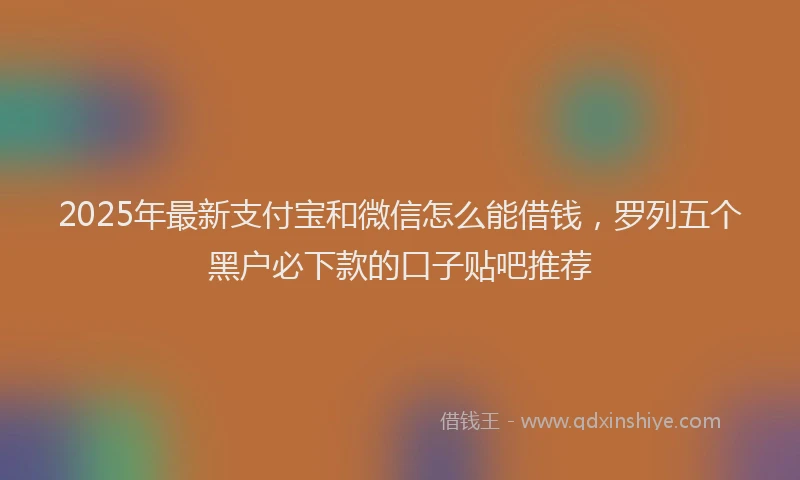 2025年最新支付宝和微信怎么能借钱，罗列五个黑户必下款的口子贴吧推荐