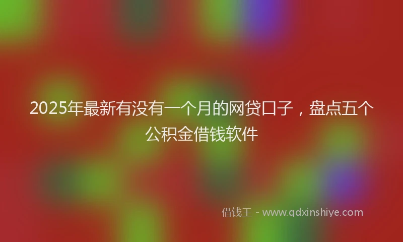 2025年最新有没有一个月的网贷口子，盘点五个公积金借钱软件