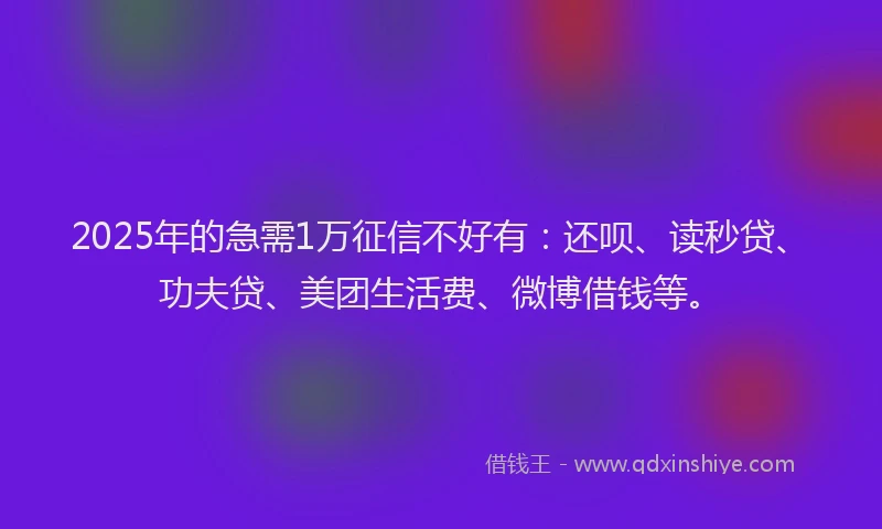 2025年的急需1万征信不好有：还呗、读秒贷、功夫贷、美团生活费、微博借钱等。