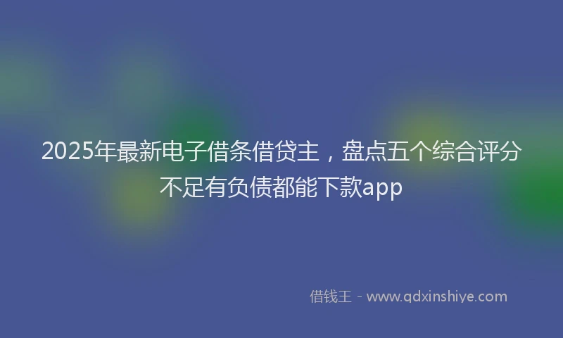 2025年最新电子借条借贷主，盘点五个综合评分不足有负债都能下款app