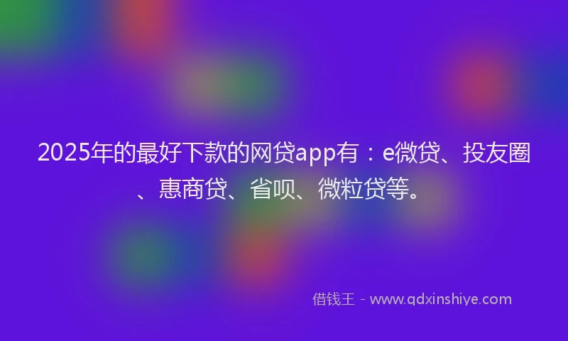 2025年的最好下款的网贷app有：e微贷、投友圈、惠商贷、省呗、微粒贷等。