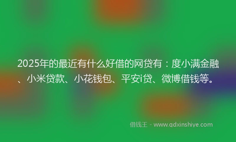 2025年的最近有什么好借的网贷有：度小满金融、小米贷款、小花钱包、平安i贷、微博借钱等。