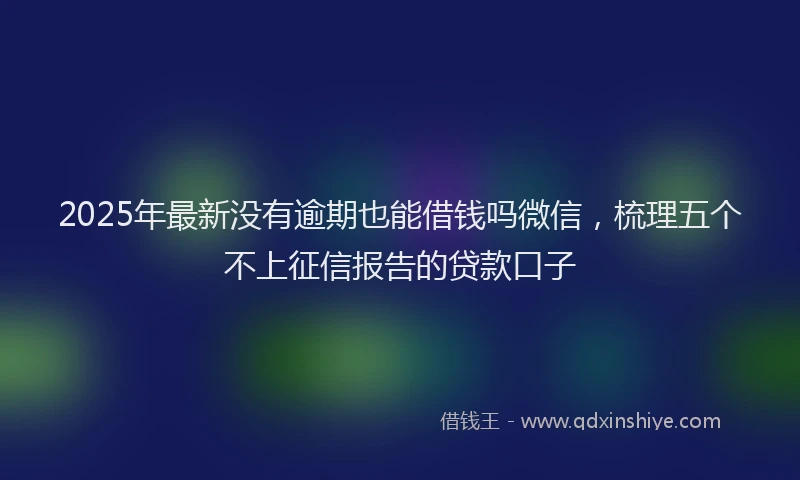 2025年最新没有逾期也能借钱吗微信，梳理五个不上征信报告的贷款口子