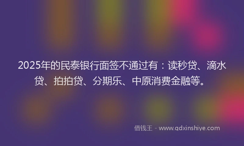 2025年的民泰银行面签不通过有：读秒贷、滴水贷、拍拍贷、分期乐、中原消费金融等。