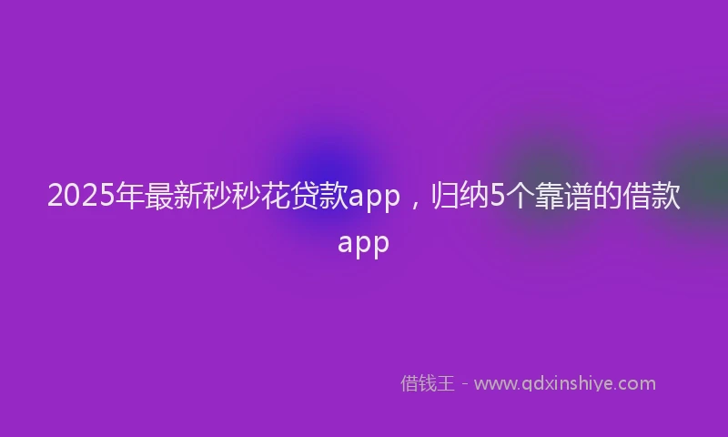 2025年最新秒秒花贷款app，归纳5个靠谱的借款app