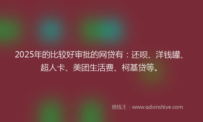 2025年的比较好审批的网贷有：还呗、洋钱罐、超人卡、美团生活费、柯基贷等。