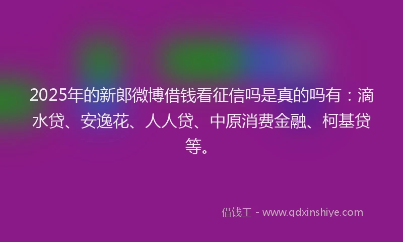2025年的新郎微博借钱看征信吗是真的吗有:滴水贷、安逸花、人人贷、中原消费金融、柯基贷等。