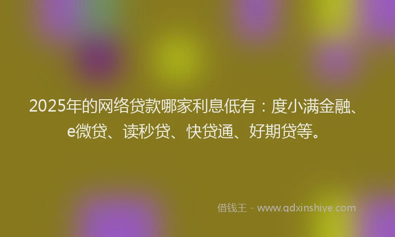 2025年的网络贷款哪家利息低有：度小满金融、e微贷、读秒贷、快贷通、好期贷等。