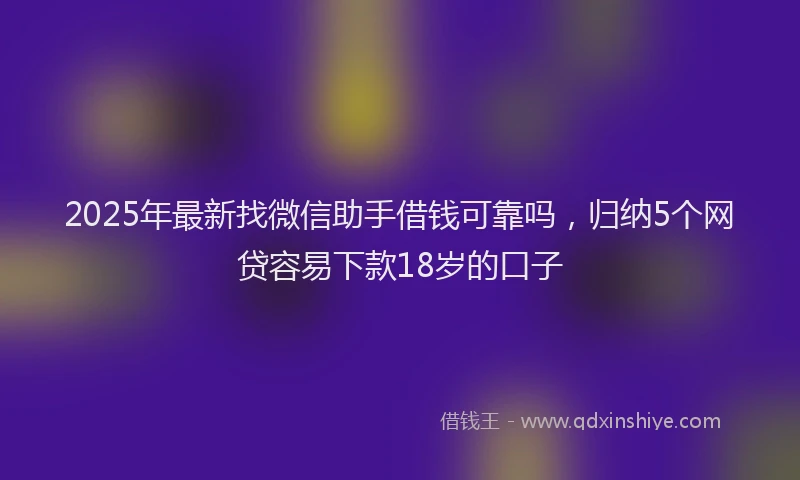 2025年最新找微信助手借钱可靠吗，归纳5个网贷容易下款18岁的口子