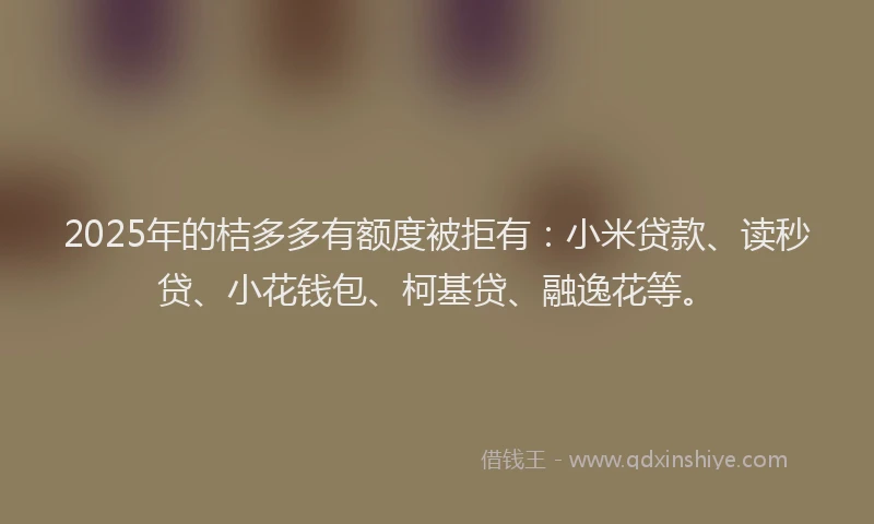 2025年的桔多多有额度被拒有：小米贷款、读秒贷、小花钱包、柯基贷、融逸花等。