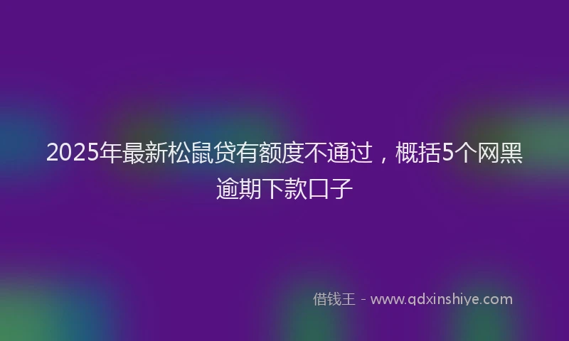 2025年最新松鼠贷有额度不通过，概括5个网黑逾期下款口子