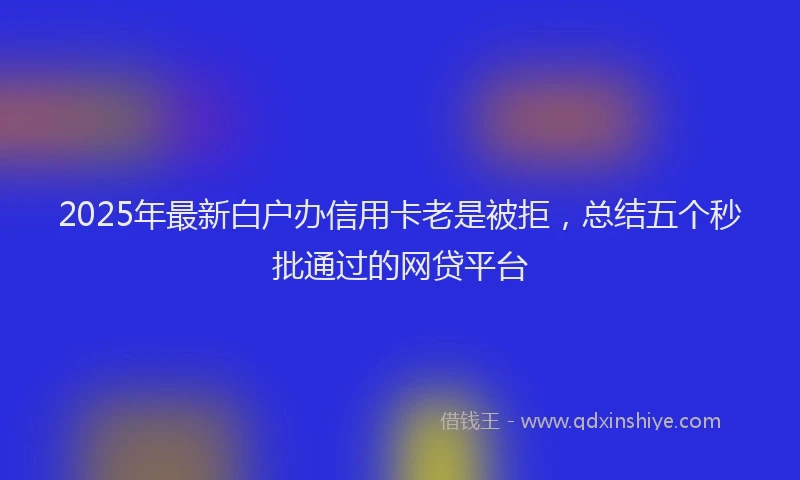 2025年最新白户办信用卡老是被拒，总结五个秒批通过的网贷平台