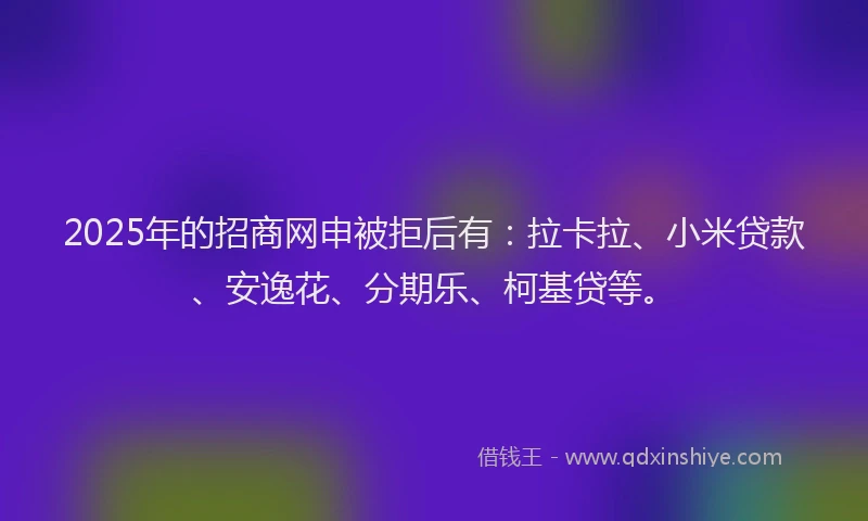 2025年的招商网申被拒后有：拉卡拉、小米贷款、安逸花、分期乐、柯基贷等。